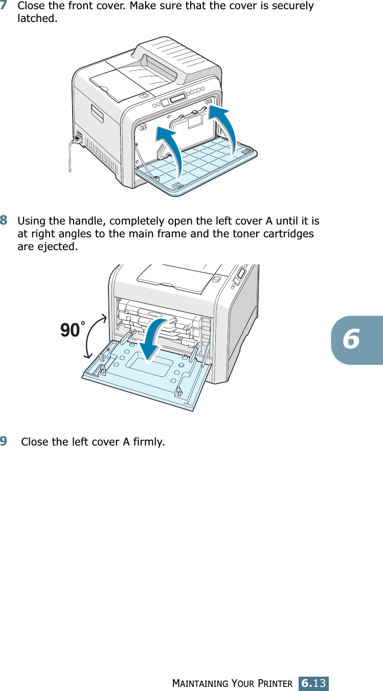 MAINTAINING YOUR PRINTER6.1367Close the front cover. Make sure that the cover is securely latched.8Using the handle, completely open the left cover A until it is at right angles to the main frame and the toner cartridges are ejected.9 Close the left cover A firmly.
