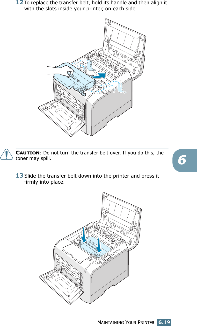 MAINTAINING YOUR PRINTER6.19612To replace the transfer belt, hold its handle and then align it with the slots inside your printer, on each side. CAUTION: Do not turn the transfer belt over. If you do this, the toner may spill.13Slide the transfer belt down into the printer and press it firmly into place.