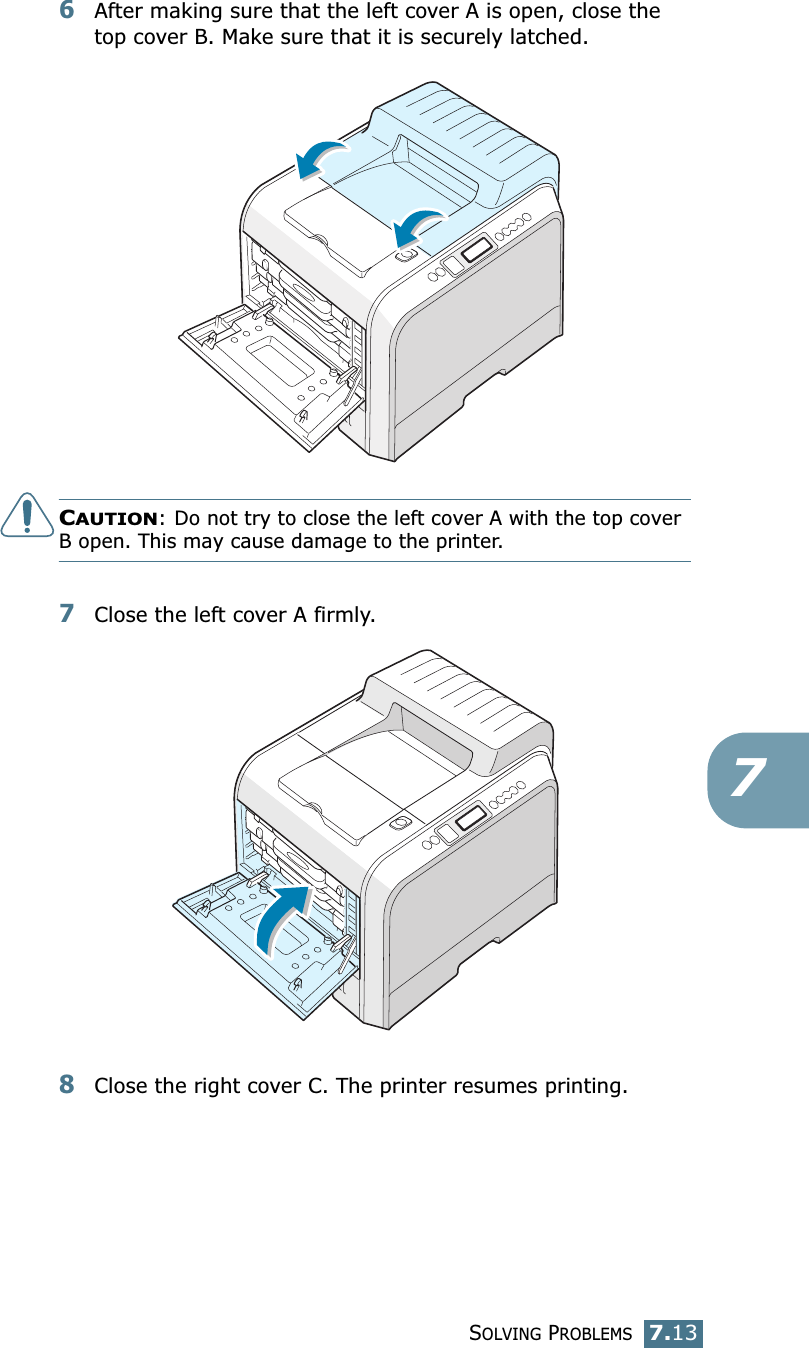SOLVING PROBLEMS7.1376After making sure that the left cover A is open, close the top cover B. Make sure that it is securely latched.CAUTION: Do not try to close the left cover A with the top cover B open. This may cause damage to the printer.7Close the left cover A firmly.8Close the right cover C. The printer resumes printing.