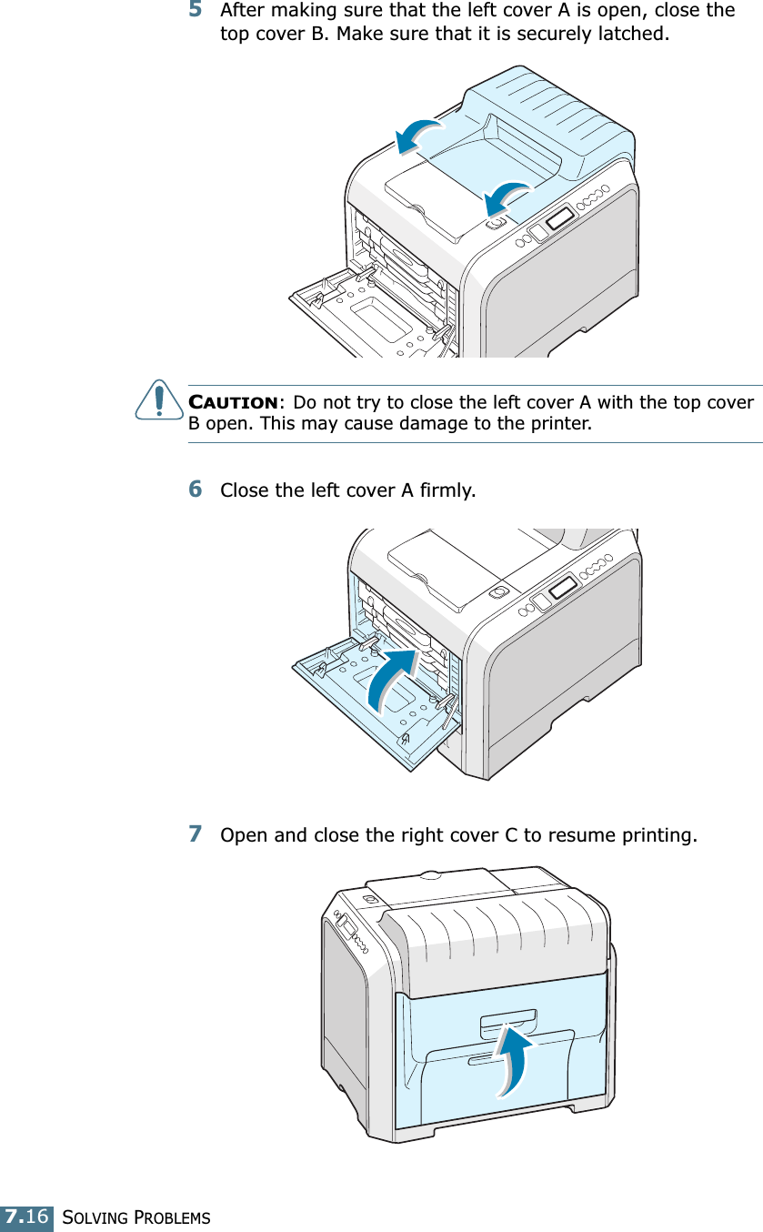SOLVING PROBLEMS7.165After making sure that the left cover A is open, close the top cover B. Make sure that it is securely latched.CAUTION: Do not try to close the left cover A with the top cover B open. This may cause damage to the printer.6Close the left cover A firmly.7Open and close the right cover C to resume printing.