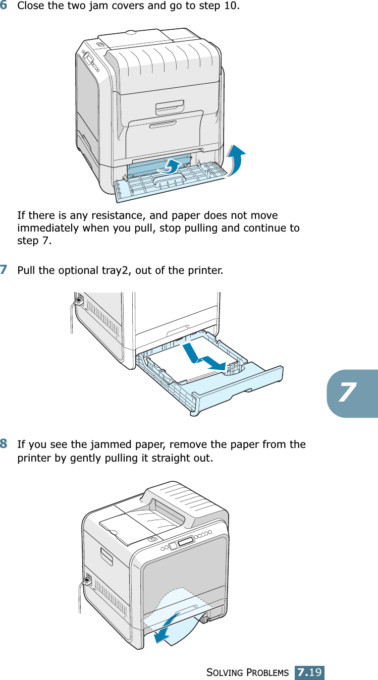 SOLVING PROBLEMS7.1976Close the two jam covers and go to step 10.If there is any resistance, and paper does not move immediately when you pull, stop pulling and continue to step 7.7Pull the optional tray2, out of the printer.8If you see the jammed paper, remove the paper from the printer by gently pulling it straight out.
