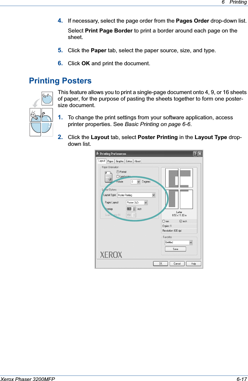 6Printing Xerox Phaser 3200MFP 6-174. If necessary, select the page order from the Pages Order drop-down list.Select Print Page Border to print a border around each page on the sheet. 5. Click the Paper tab, select the paper source, size, and type.6. Click OK and print the document. Printing PostersThis feature allows you to print a single-page document onto 4, 9, or 16 sheets of paper, for the purpose of pasting the sheets together to form one poster-size document.1. To change the print settings from your software application, access printer properties. See Basic Printing on page 6-6.2. Click the Layout tab, select Poster Printing in the Layout Type drop-down list. 