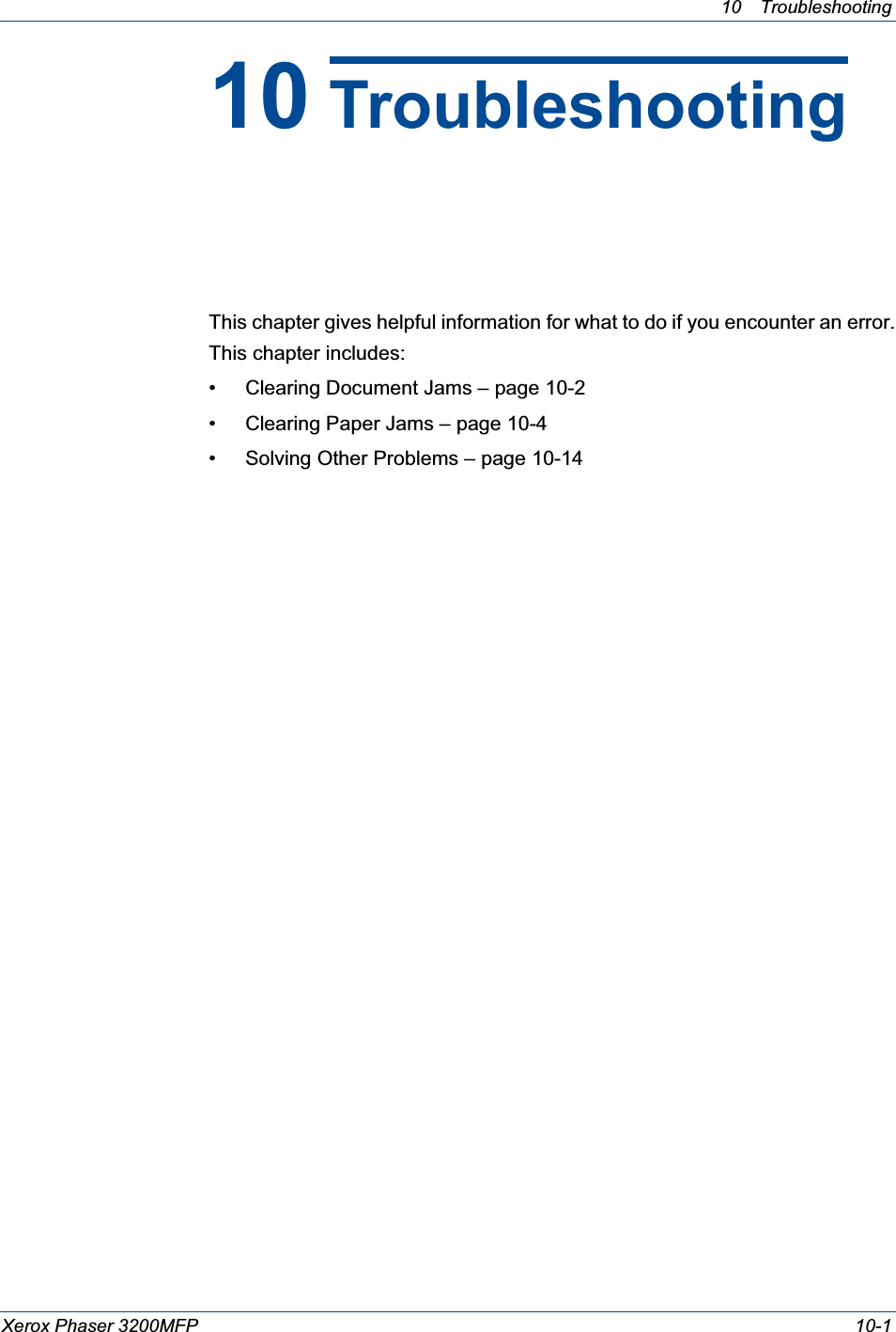 10 Troubleshooting Xerox Phaser 3200MFP 10-110 TroubleshootingThis chapter gives helpful information for what to do if you encounter an error.This chapter includes:• Clearing Document Jams – page 10-2• Clearing Paper Jams – page 10-4• Solving Other Problems – page 10-14