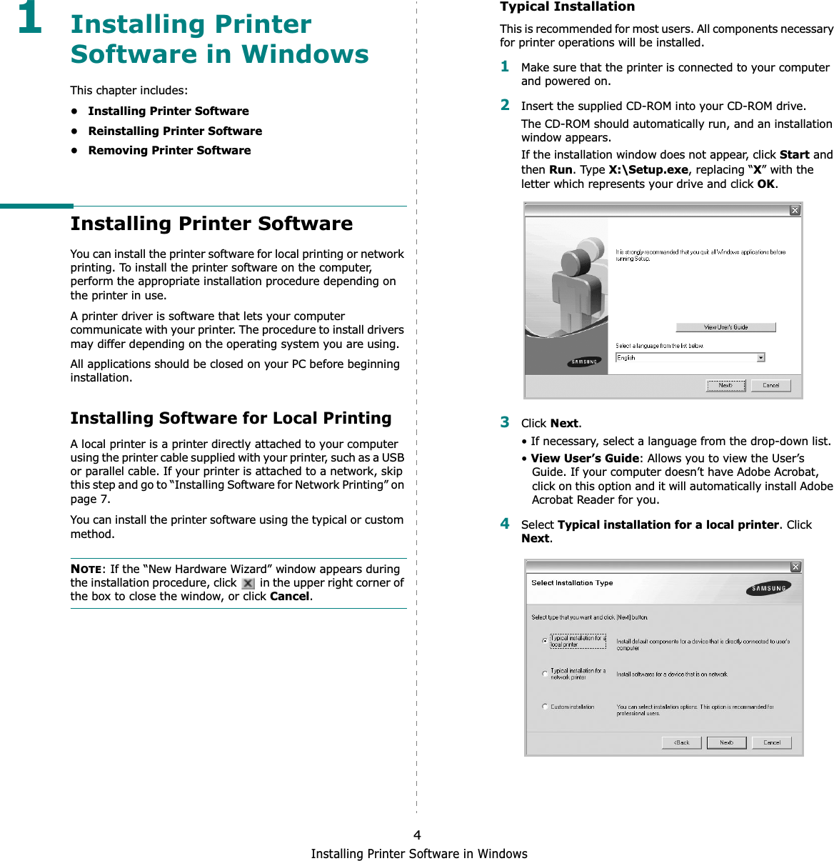 Installing Printer Software in Windows41Installing Printer Software in WindowsThis chapter includes:• Installing Printer Software• Reinstalling Printer Software•Removing Printer SoftwareInstalling Printer SoftwareYou can install the printer software for local printing or network printing. To install the printer software on the computer, perform the appropriate installation procedure depending on the printer in use.A printer driver is software that lets your computer communicate with your printer. The procedure to install drivers may differ depending on the operating system you are using.All applications should be closed on your PC before beginning installation. Installing Software for Local PrintingA local printer is a printer directly attached to your computer using the printer cable supplied with your printer, such as a USB or parallel cable. If your printer is attached to a network, skip this step and go to “Installing Software for Network Printing” on page 7.You can install the printer software using the typical or custom method.NOTE: If the “New Hardware Wizard” window appears during the installation procedure, click   in the upper right corner of the box to close the window, or click Cancel.Typical InstallationThis is recommended for most users. All components necessary for printer operations will be installed.1Make sure that the printer is connected to your computer and powered on.2Insert the supplied CD-ROM into your CD-ROM drive.The CD-ROM should automatically run, and an installation window appears.If the installation window does not appear, click Start and then Run. Type X:\Setup.exe, replacing “X” with the letter which represents your drive and click OK.3Click Next.• If necessary, select a language from the drop-down list.•View User’s Guide: Allows you to view the User’s Guide. If your computer doesn’t have Adobe Acrobat, click on this option and it will automatically install Adobe Acrobat Reader for you.4Select Typical installation for a local printer. Click Next.