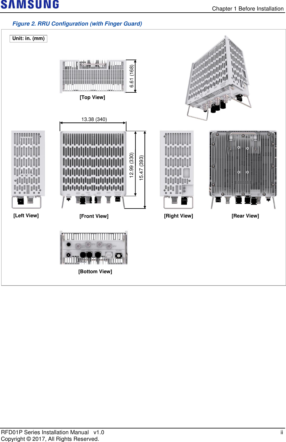   Chapter 1 Before Installation RFD01P Series Installation Manual   v1.0   ii Copyright ©  2017, All Rights Reserved. Figure 2. RRU Configuration (with Finger Guard)   [Bottom View] 12.99 (330)  [Front View] [Top View] [Left View] [Right View] [Rear View] 15.47 (393)  6.61 (168)  13.38 (340)  Unit: in. (mm) 