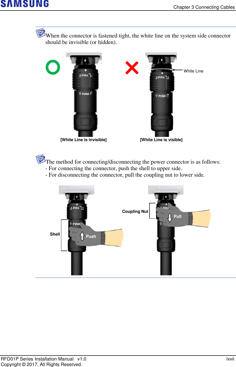   Chapter 3 Connecting Cables RFD01P Series Installation Manual   v1.0    lxvii Copyright ©  2017, All Rights Reserved.  When the connector is fastened tight, the white line on the system side connector should be invisible (or hidden).    The method for connecting/disconnecting the power connector is as follows: - For connecting the connector, push the shell to upper side. - For disconnecting the connector, pull the coupling nut to lower side.        Shell Coupling Nut Push Pull White Line [White Line is invisible] [White Line is visible] 