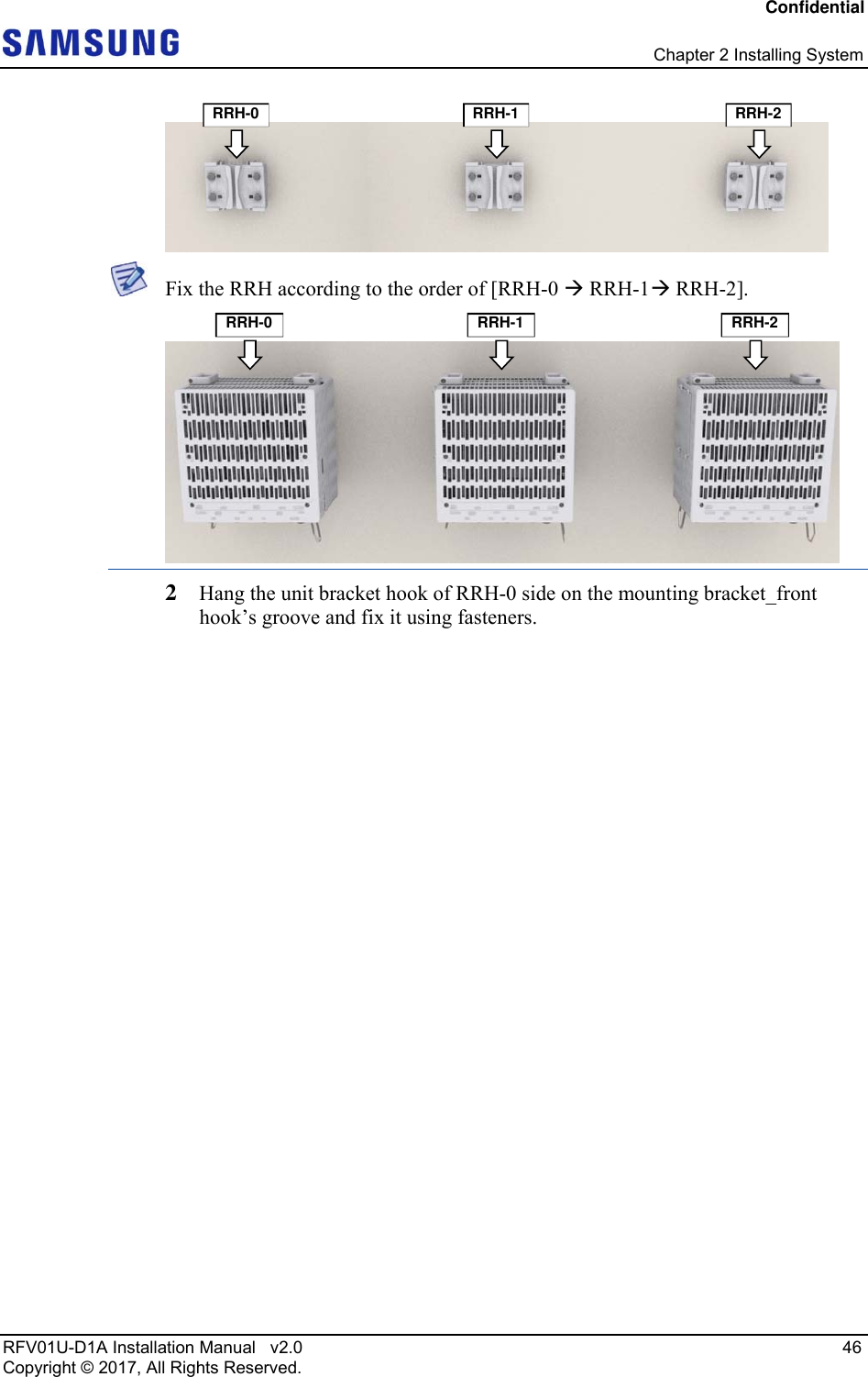 Confidential   Chapter 2 Installing System RFV01U-D1A Installation Manual   v2.0   46 Copyright © 2017, All Rights Reserved.   Fix the RRH according to the order of [RRH-0  RRH-1 RRH-2].   2  Hang the unit bracket hook of RRH-0 side on the mounting bracket_front hook’s groove and fix it using fasteners. RRH-1RRH-0  RRH-2 RRH-1RRH-0  RRH-2 