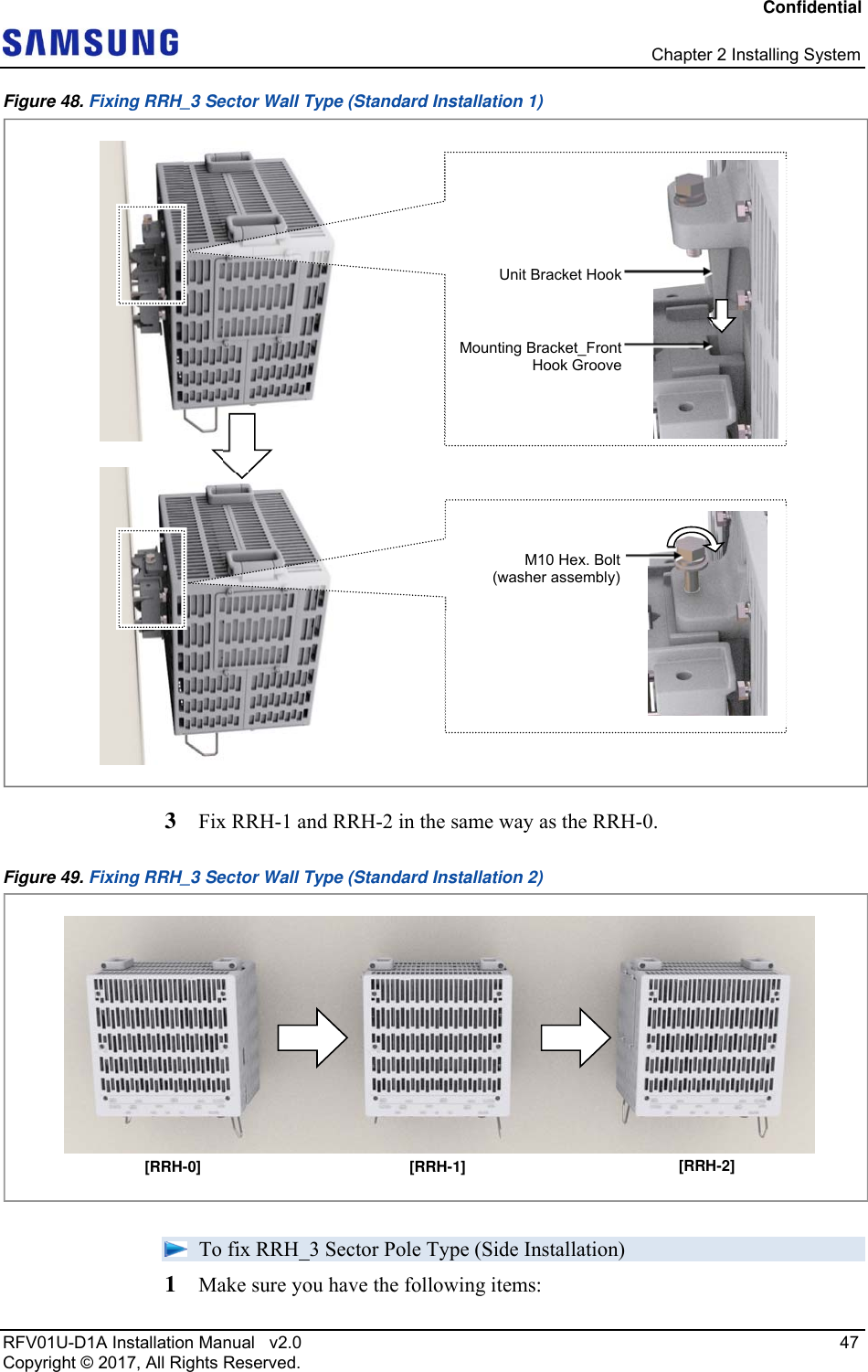 Confidential   Chapter 2 Installing System RFV01U-D1A Installation Manual   v2.0   47 Copyright © 2017, All Rights Reserved. Figure 48. Fixing RRH_3 Sector Wall Type (Standard Installation 1)  3  Fix RRH-1 and RRH-2 in the same way as the RRH-0. Figure 49. Fixing RRH_3 Sector Wall Type (Standard Installation 2)   To fix RRH_3 Sector Pole Type (Side Installation) 1  Make sure you have the following items:   M10 Hex. Bolt(washer assembly)Unit Bracket HookMounting Bracket_FrontHook Groove[RRH-0]  [RRH-1]  [RRH-2] 