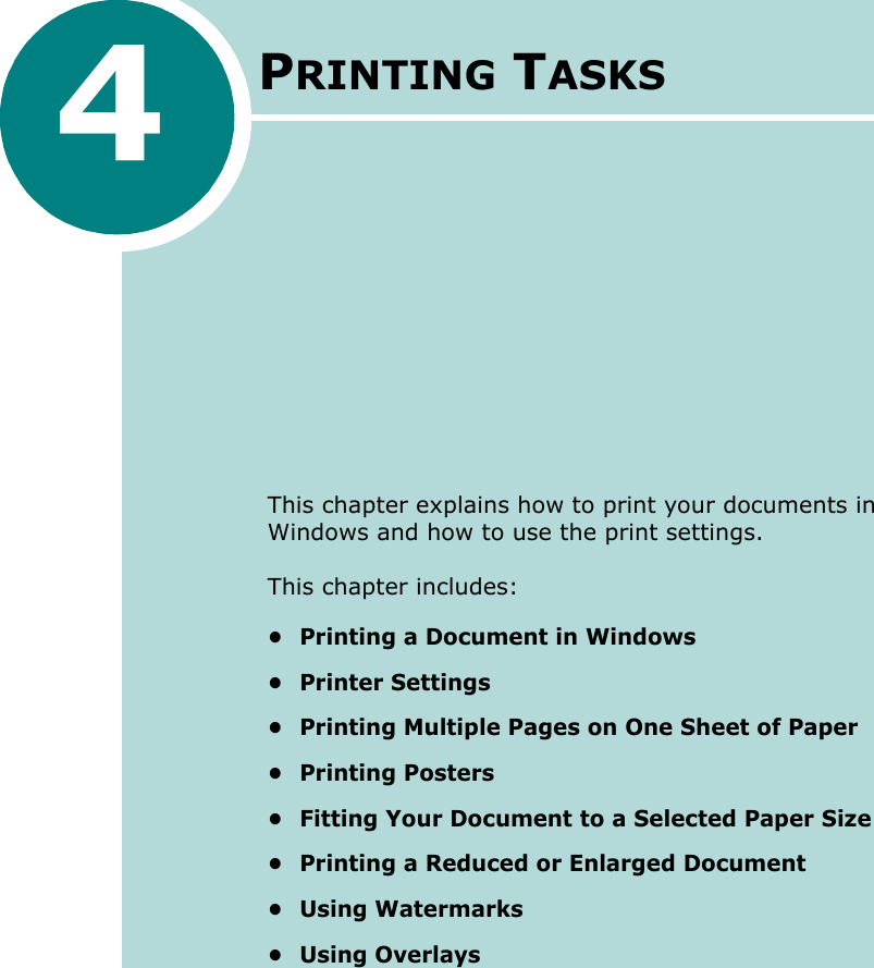 4PRINTING TASKSThis chapter explains how to print your documents in Windows and how to use the print settings. This chapter includes:• Printing a Document in Windows• Printer Settings• Printing Multiple Pages on One Sheet of Paper•Printing Posters• Fitting Your Document to a Selected Paper Size• Printing a Reduced or Enlarged Document•Using Watermarks• Using Overlays
