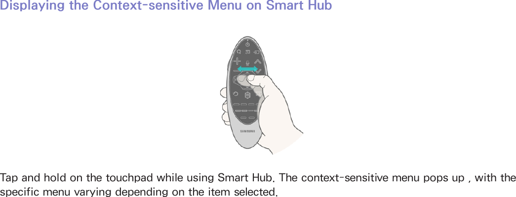 32Displaying the Context-sensitive Menu on Smart HubTap and hold on the touchpad while using Smart Hub. The context-sensitive menu pops up , with the specific menu varying depending on the item selected.