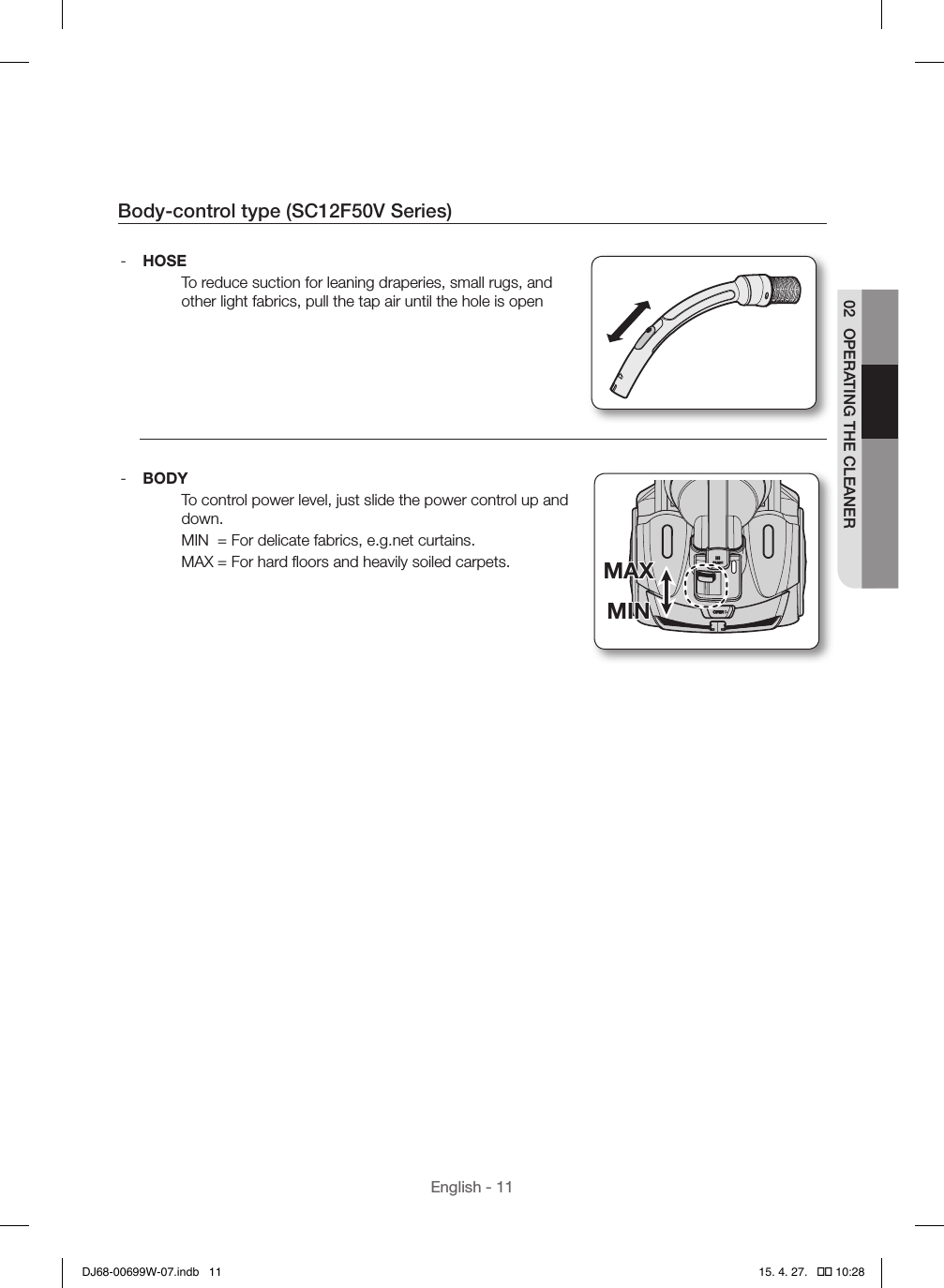 English - 1102  OPERATING THE CLEANERBody-control type (SC12F50V Series) - HOSETo reduce suction for leaning draperies, small rugs, and other light fabrics, pull the tap air until the hole is open - BODYTo control power level, just slide the power control up and down.MIN  = For delicate fabrics, e.g.net curtains.MAX = For hard ﬂoors and heavily soiled carpets.MINMAXMINMAXDJ68-00699W-07.indb   11 15. 4. 27.   �� 10:28