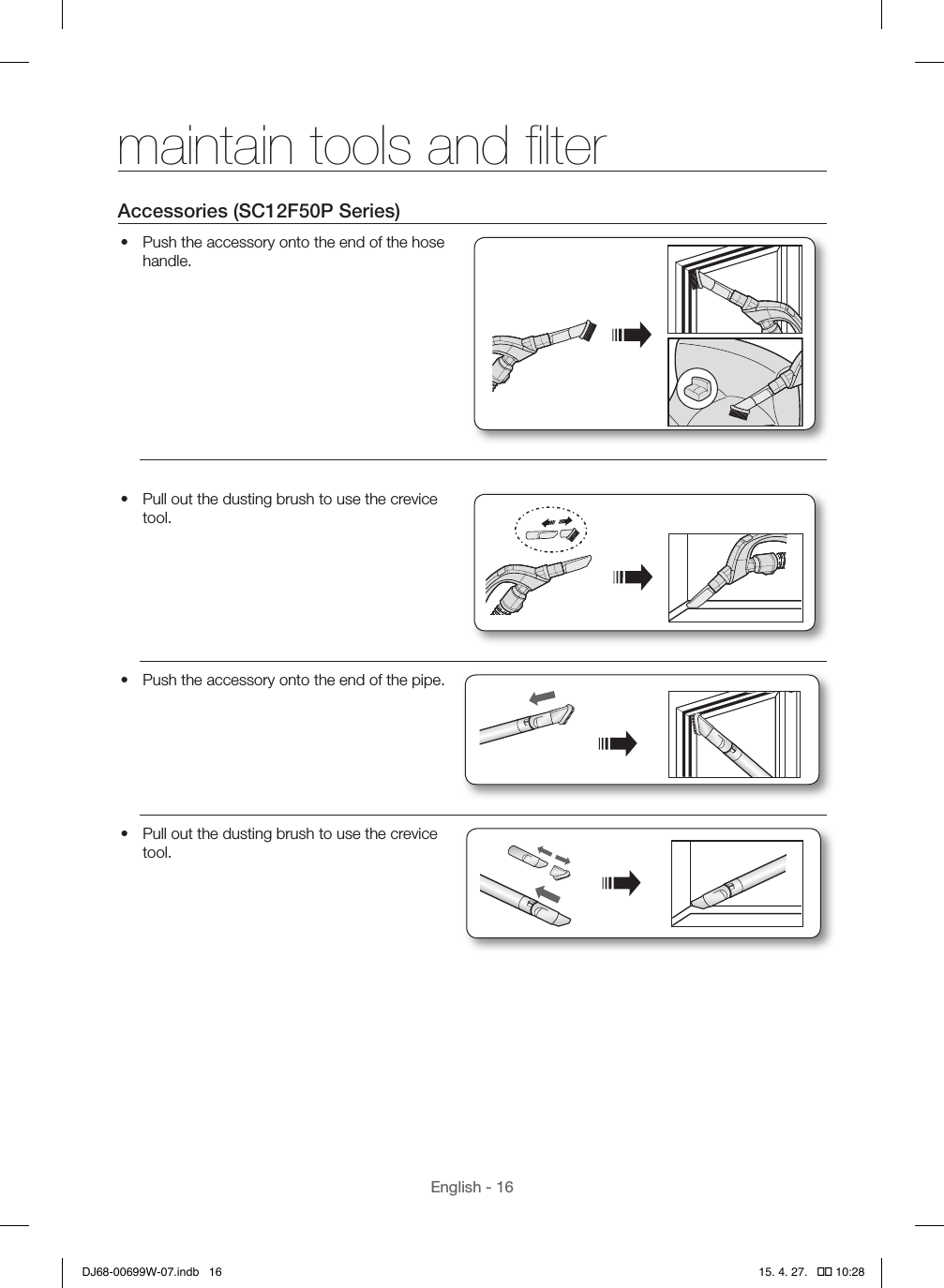 English - 16Accessories (SC12F50P Series)•  Push the accessory onto the end of the hose handle.•  Pull out the dusting brush to use the crevice tool.•  Push the accessory onto the end of the pipe.•  Pull out the dusting brush to use the crevice tool.maintain tools and ﬁlterDJ68-00699W-07.indb   16 15. 4. 27.   �� 10:28
