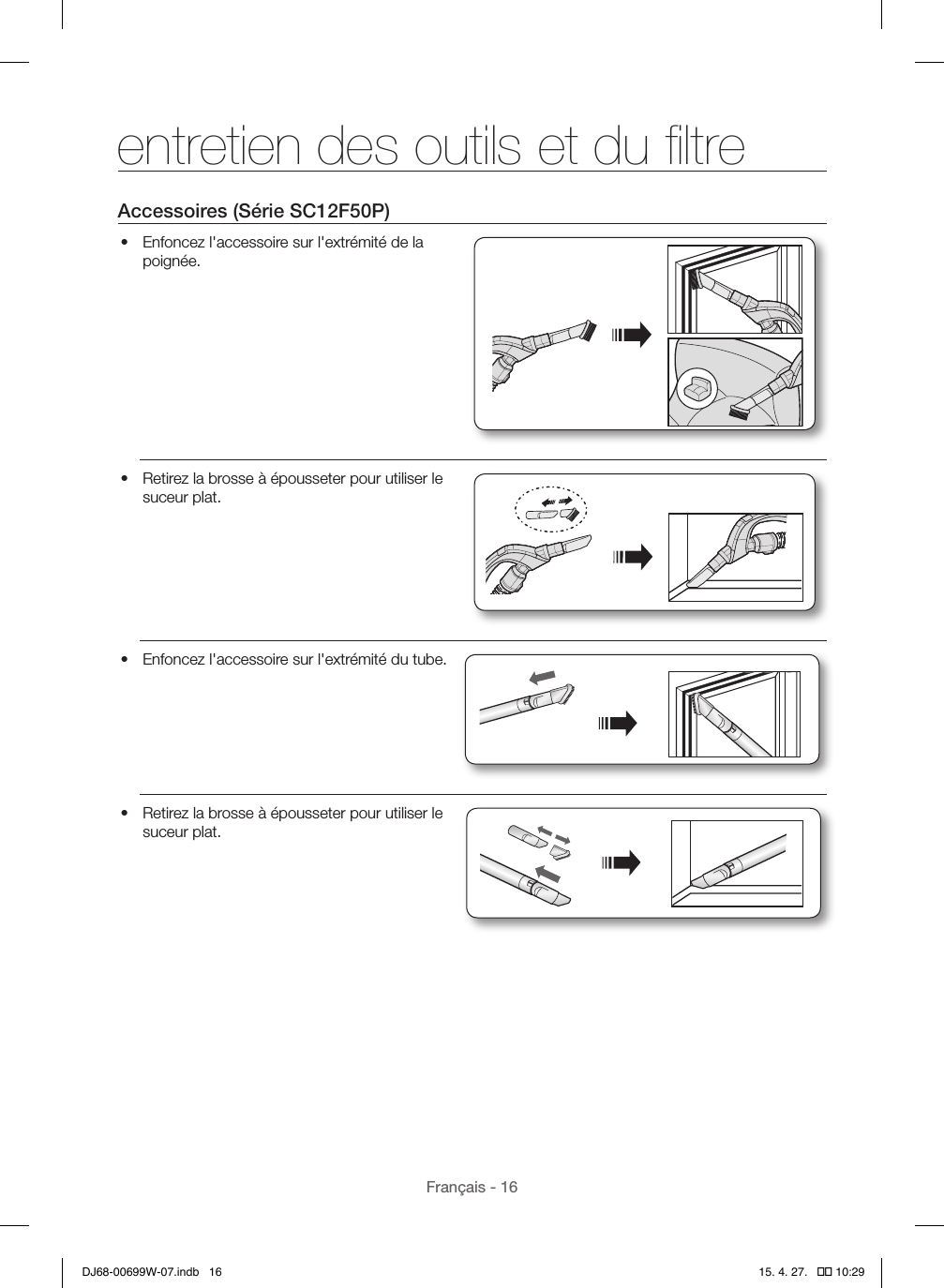 Français - 16Accessoires (Série SC12F50P)•  Enfoncez l&apos;accessoire sur l&apos;extrémité de la poignée.•  Retirez la brosse à épousseter pour utiliser le suceur plat.•  Enfoncez l&apos;accessoire sur l&apos;extrémité du tube.•  Retirez la brosse à épousseter pour utiliser le suceur plat.entretien des outils et du ﬁltreDJ68-00699W-07.indb   16 15. 4. 27.   �� 10:29