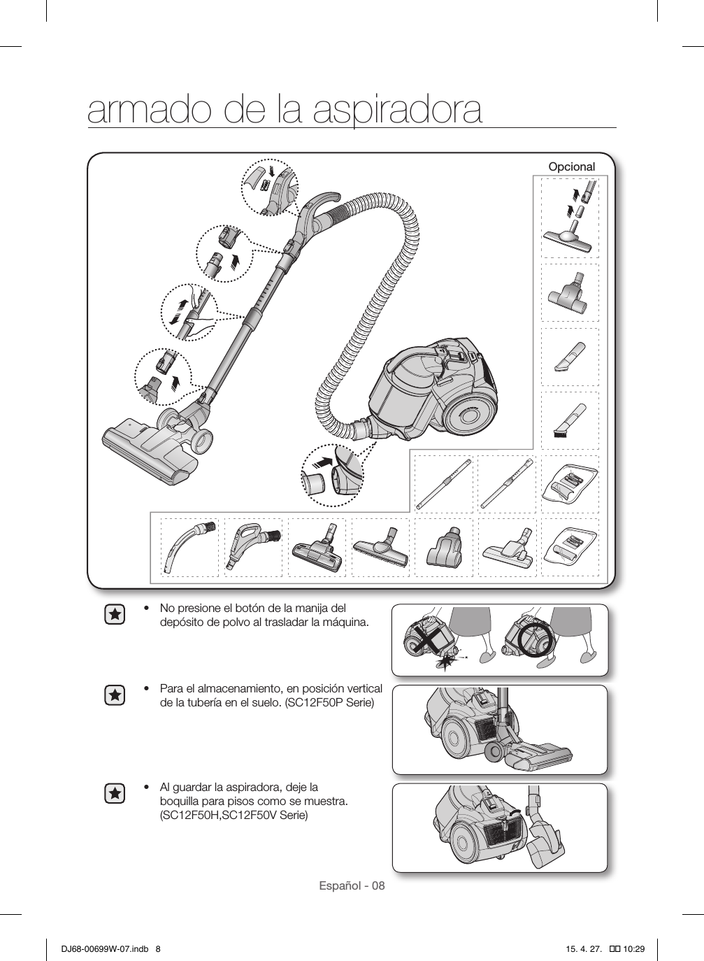 Español - 08armado de la aspiradoraOpcional•  No presione el botón de la manija del depósito de polvo al trasladar la máquina.•  Para el almacenamiento, en posición vertical de la tubería en el suelo. (SC12F50P Serie) •  Al guardar la aspiradora, deje la boquilla para pisos como se muestra. (SC12F50H,SC12F50V Serie) DJ68-00699W-07.indb   8 15. 4. 27.   �� 10:29