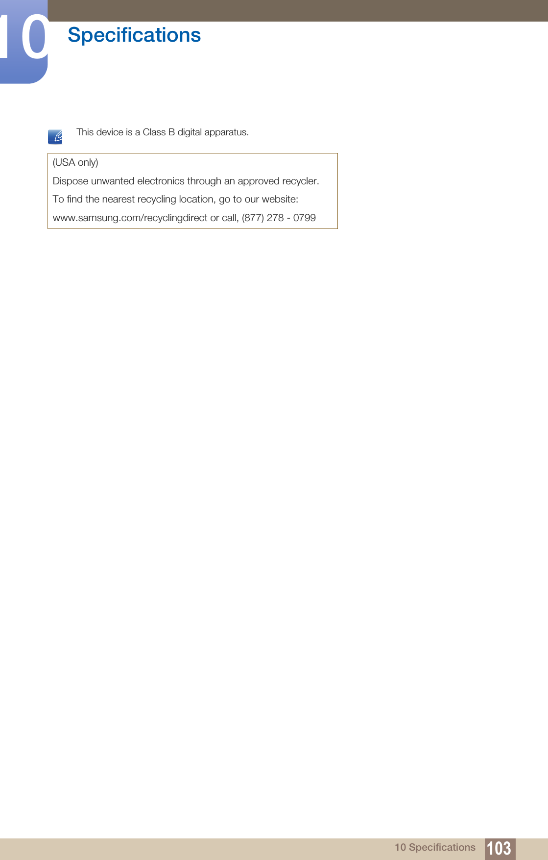103Specifications1010 Specifications This device is a Class B digital apparatus. (USA only)Dispose unwanted electronics through an approved recycler.To find the nearest recycling location, go to our website:www.samsung.com/recyclingdirect or call, (877) 278 - 0799