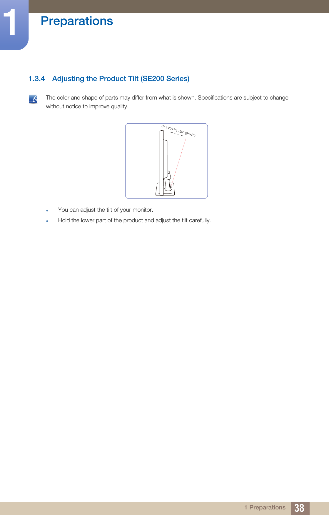 38Preparations11 Preparations1.3.4 Adjusting the Product Tilt (SE200 Series) The color and shape of parts may differ from what is shown. Specifications are subject to change without notice to improve quality.You can adjust the tilt of your monitor.Hold the lower part of the product and adjust the tilt carefully. -1° (-2°/+1°) - 20° (0°/+2°)