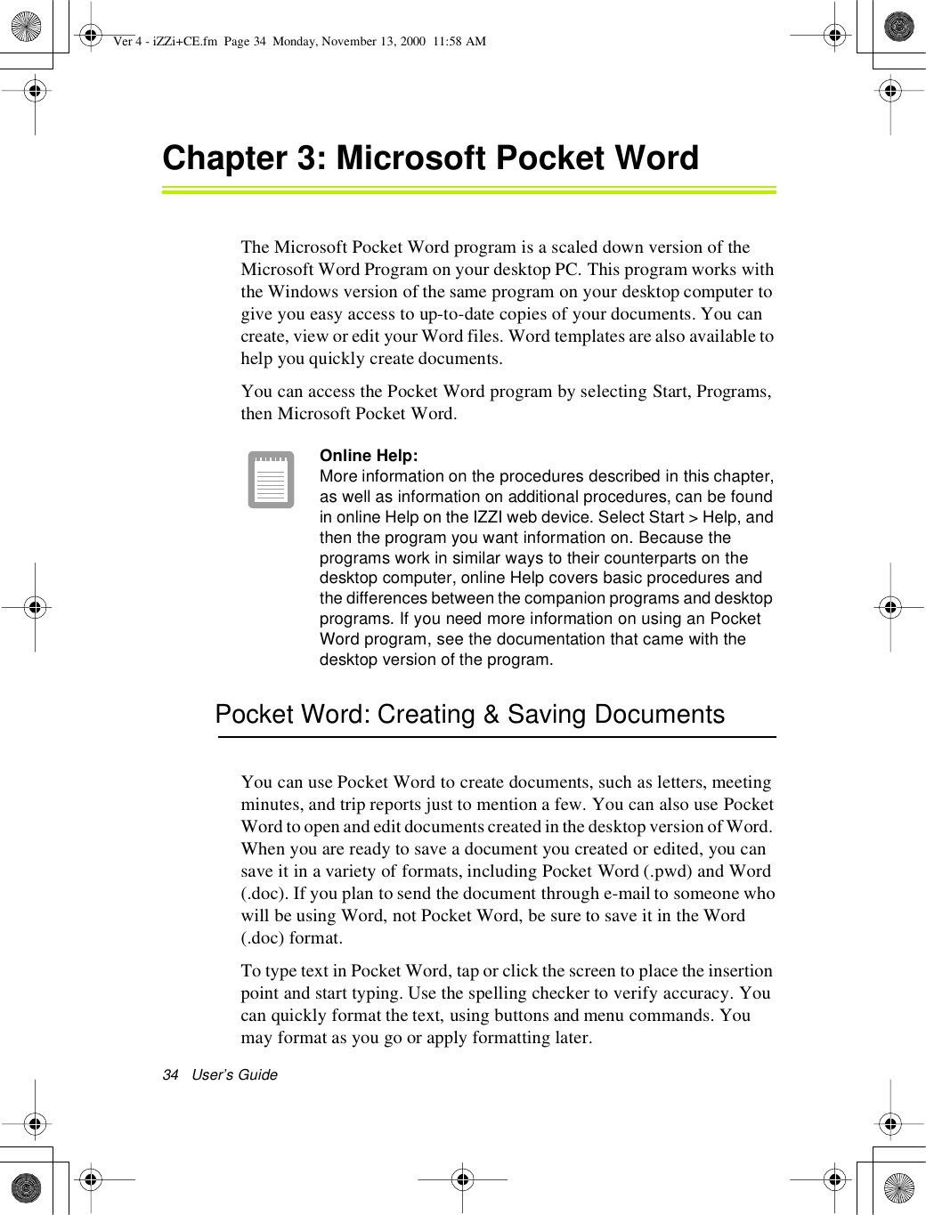 34 User’s GuideChapter 3:Microsoft Pocket WordThe Microsoft Pocket Word program is a scaled down version of theMicrosoft Word Program on your desktop PC. This program works withthe Windows version of the same program on your desktop computer togive you easy access to up-to-date copies of your documents. You cancreate, view or edit your Word files. Word templates are also available tohelp you quickly create documents.You can access the Pocket Word program by selecting Start, Programs,then Microsoft Pocket Word.Online Help:More information on the procedures described in this chapter,as well as information on additional procedures, can be foundin online Help on the IZZI web device. Select Start &gt; Help, andthen the program you want information on. Because theprograms work in similar ways to their counterparts on thedesktop computer, online Help covers basic procedures andthe differences between the companion programs and desktopprograms. If you need more information on using an PocketWord program, see the documentation that came with thedesktop version of the program.Pocket Word: Creating &amp; Saving DocumentsYou can use Pocket Word to create documents, such as letters, meetingminutes, and trip reports just to mention a few. You can also use PocketWord to open and edit documents created in the desktop version of Word.When you are ready to save a document you created or edited, you cansave it in a variety of formats, including Pocket Word (.pwd) and Word(.doc). If you plan to send the document through e-mail to someone whowill be using Word, not Pocket Word, be sure to save it in the Word(.doc) format.To type text in Pocket Word, tap or click the screen to place the insertionpoint and start typing. Use the spelling checker to verify accuracy. Youcan quickly format the text, using buttons and menu commands. Youmay format as you go or apply formatting later.Ver 4 - iZZi+CE.fm Page 34 Monday, November 13, 2000 11:58 AM