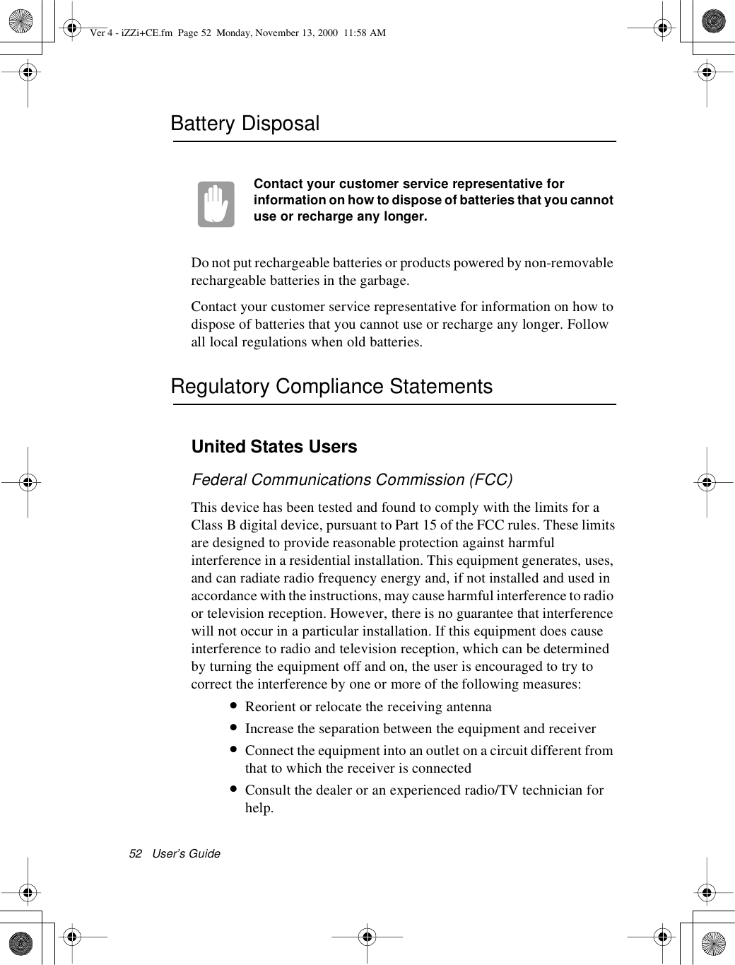 52 User’s GuideBattery DisposalContact your customer service representative forinformation on how to dispose of batteries that you cannotuse or recharge any longer.Do not put rechargeable batteries or products powered by non-removablerechargeable batteries in the garbage.Contact your customer service representative for information on how todispose of batteries that you cannot use or recharge any longer. Followall local regulations when old batteries.Regulatory Compliance StatementsUnited States UsersFederal CommunicationsCommission (FCC)This device has been tested and found to comply with the limits for aClass B digital device, pursuant to Part 15 of the FCC rules. These limitsare designed to provide reasonable protection against harmfulinterference in a residential installation. This equipment generates, uses,and can radiate radio frequency energy and, if not installed and used inaccordance with the instructions, may cause harmful interference to radioor television reception. However, there is no guarantee that interferencewill not occur in a particular installation. If this equipment does causeinterference to radio and television reception, which can be determinedby turning the equipment off and on, the user is encouraged to try tocorrect the interference by one or more of the following measures:•Reorient or relocate the receiving antenna•Increase the separation between the equipment and receiver•Connect the equipment into an outlet on a circuit different fromthat to which the receiver is connected•Consult the dealer or an experienced radio/TV technician forhelp.Ver 4 - iZZi+CE.fm Page 52 Monday, November 13, 2000 11:58 AM