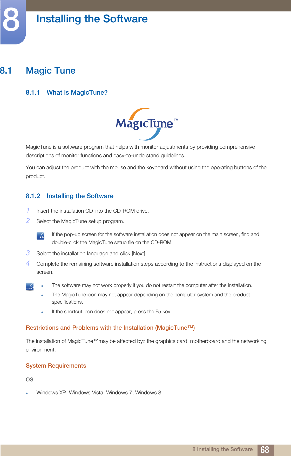 688 Installing the Software8  Installing the Software8.1 Magic Tune8.1.1 What is MagicTune?MagicTune is a software program that helps with monitor adjustments by providing comprehensive descriptions of monitor functions and easy-to-understand guidelines.You can adjust the product with the mouse and the keyboard without using the operating buttons of the product.8.1.2 Installing the Software1Insert the installation CD into the CD-ROM drive.2Select the MagicTune setup program. If the pop-up screen for the software installation does not appear on the main screen, find and double-click the MagicTune setup file on the CD-ROM. 3Select the installation language and click [Next].4Complete the remaining software installation steps according to the instructions displayed on the screen. The software may not work properly if you do not restart the computer after the installation.The MagicTune icon may not appear depending on the computer system and the product specifications.If the shortcut icon does not appear, press the F5 key. Restrictions and Problems with the Installation (MagicTune™)The installation of MagicTune™may be affected byz the graphics card, motherboard and the networking environment.System RequirementsOSWindows XP, Windows Vista, Windows 7, Windows 8
