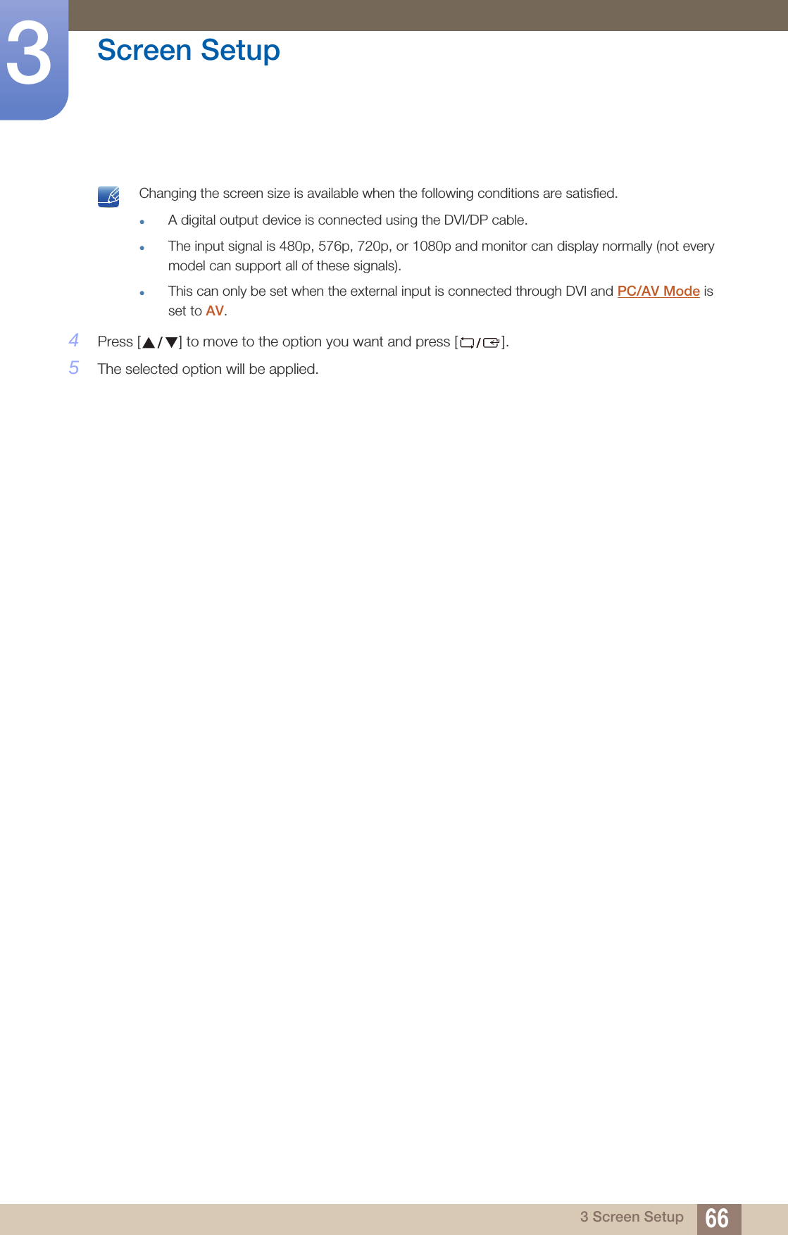 66Screen Setup33 Screen Setup Changing the screen size is available when the following conditions are satisfied.A digital output device is connected using the DVI/DP cable.The input signal is 480p, 576p, 720p, or 1080p and monitor can display normally (not every model can support all of these signals).This can only be set when the external input is connected through DVI and PC/AV Mode is set to AV. 4Press [ ] to move to the option you want and press [ ].5The selected option will be applied.