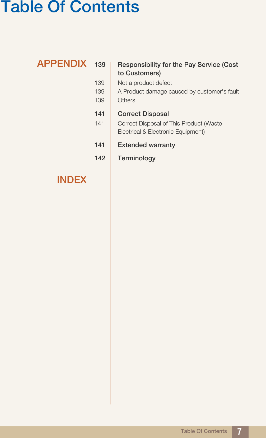 Table Of ContentsTable Of Contents 7APPENDIX 139 Responsibility for the Pay Service (Cost to Customers)139 Not a product defect139 A Product damage caused by customer&apos;s fault139 Others141 Correct Disposal141 Correct Disposal of This Product (Waste Electrical &amp; Electronic Equipment)141 Extended warranty142 TerminologyINDEX
