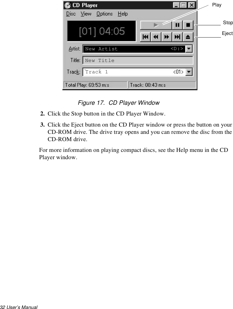 32 User’s Manual Figure 17.  CD Player Window2. Click the Stop button in the CD Player Window.3. Click the Eject button on the CD Player window or press the button on your CD-ROM drive. The drive tray opens and you can remove the disc from the CD-ROM drive. For more information on playing compact discs, see the Help menu in the CD Player window.New ArtistNew TitleTrack 1&lt;D:&gt;PlayStopEject