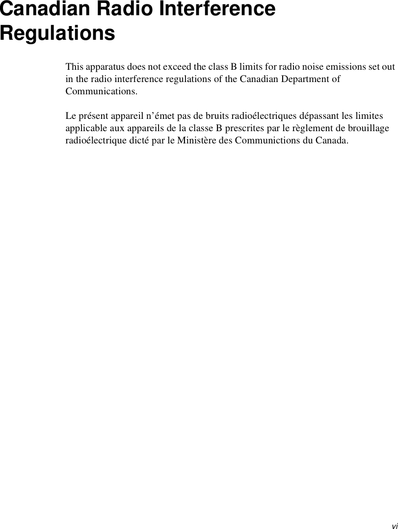  viCanadian Radio Interference RegulationsThis apparatus does not exceed the class B limits for radio noise emissions set out in the radio interference regulations of the Canadian Department of Communications.Le présent appareil n’émet pas de bruits radioélectriques dépassant les limites applicable aux appareils de la classe B prescrites par le règlement de brouillage radioélectrique dicté par le Ministère des Communictions du Canada.