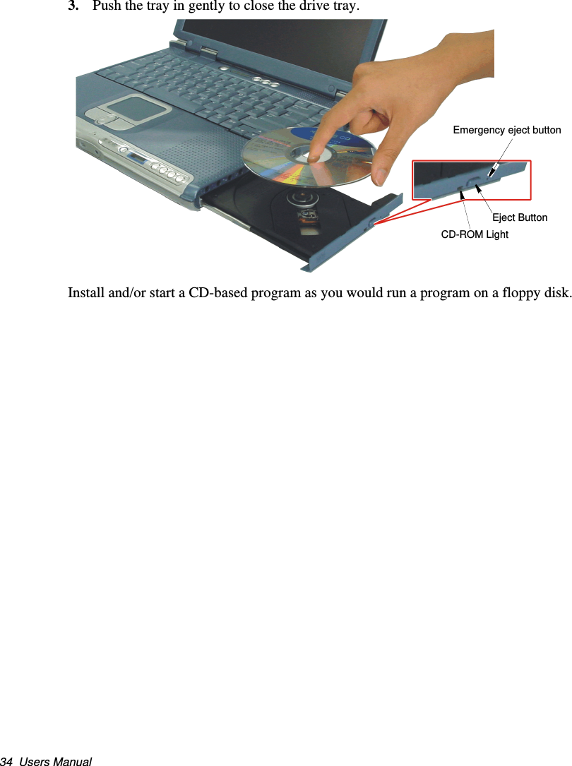 34  Users Manual3. Push the tray in gently to close the drive tray. Install and/or start a CD-based program as you would run a program on a floppy disk.Eject ButtonCD-ROM LightEmergency eject buttonMatrix II (Windows XP) - English.fm  Page 34  Thursday, September 13, 2001  11:42 AM