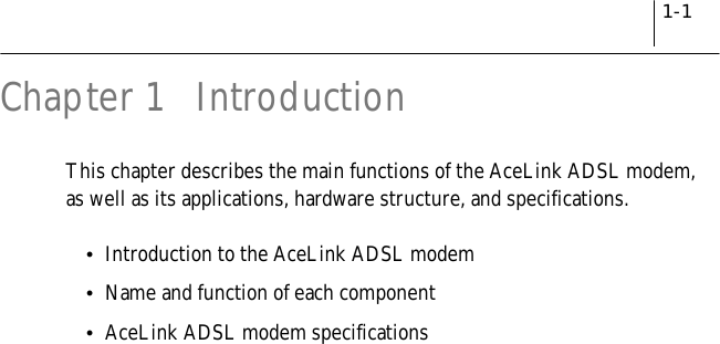 1-1Chapter 1 IntroductionThis chapter describes the main functions of the AceLink ADSL modem,as well as its applications, hardware structure, and specifications.!Introduction to the AceLink ADSL modem!Name and function of each component!AceLink ADSL modem specifications
