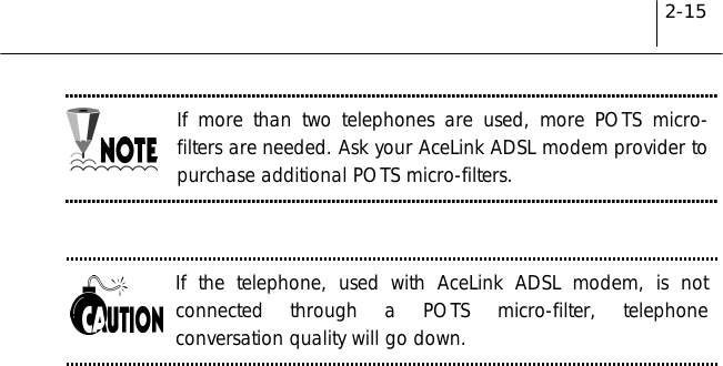 2-15If more than two telephones are used, more POTS micro-filters are needed. Ask your AceLink ADSL modem provider topurchase additional POTS micro-filters.If the telephone, used with AceLink ADSL modem, is notconnected through a POTS micro-filter, telephoneconversation quality will go down.