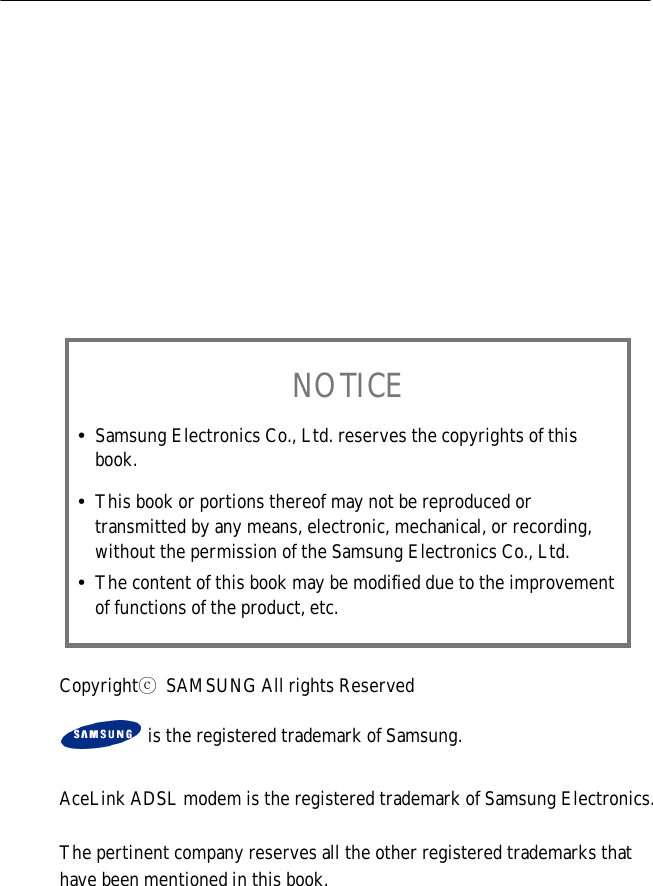 NOTICE! Samsung Electronics Co., Ltd. reserves the copyrights of thisbook.! This book or portions thereof may not be reproduced ortransmitted by any means, electronic, mechanical, or recording,without the permission of the Samsung Electronics Co., Ltd.! The content of this book may be modified due to the improvementof functions of the product, etc.Copyrightⓒ  SAMSUNG All rights Reservedis the registered trademark of Samsung.AceLink ADSL modem is the registered trademark of Samsung Electronics.The pertinent company reserves all the other registered trademarks thathave been mentioned in this book.