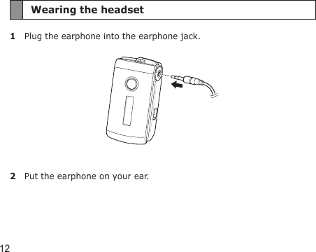 12Wearing the headset1  Plug the earphone into the earphone jack. 2  Put the earphone on your ear.