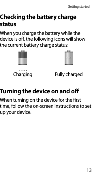 13Getting startedChecking the battery charge statusWhen you charge the battery while the device is off, the following icons will show the current battery charge status:Charging Fully chargedTurning the device on and offWhen turning on the device for the first time, follow the on-screen instructions to set up your device.