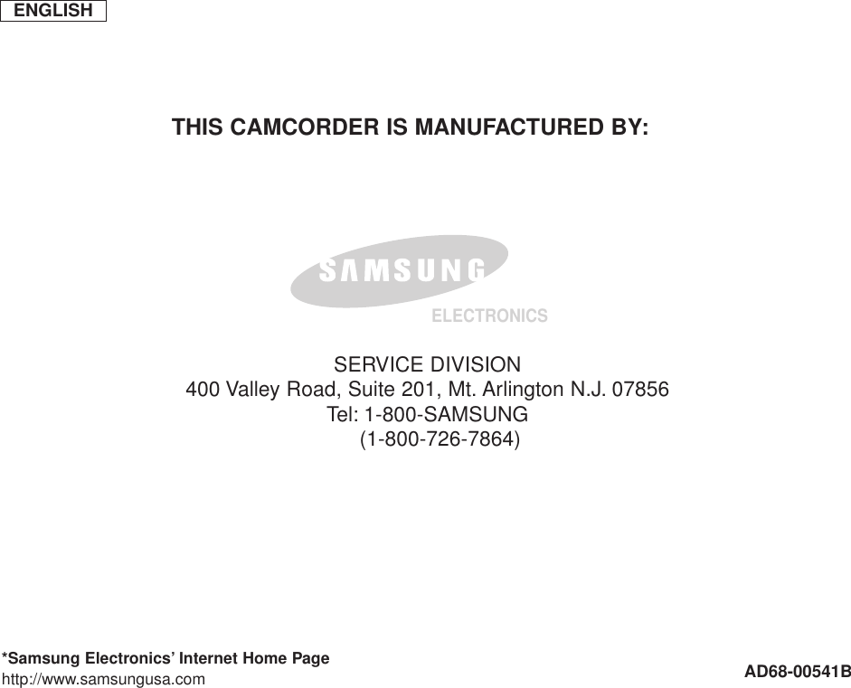 ENGLISHELECTRONICS*Samsung Electronics’ Internet Home Pagehttp://www.samsungusa.com AD68-00541BTHIS CAMCORDER IS MANUFACTURED BY:SERVICE DIVISION400 Valley Road, Suite 201, Mt. Arlington N.J. 07856Tel: 1-800-SAMSUNG(1-800-726-7864)