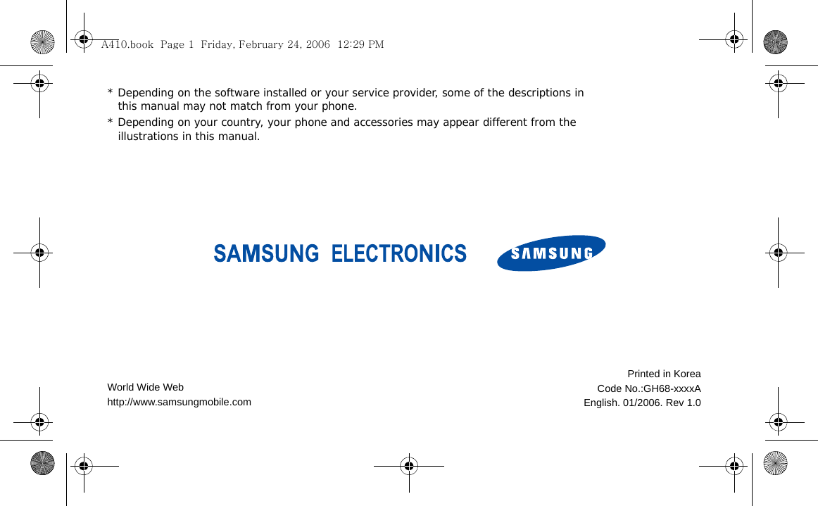 * Depending on the software installed or your service provider, some of the descriptions in this manual may not match from your phone.* Depending on your country, your phone and accessories may appear different from the illustrations in this manual.World Wide Webhttp://www.samsungmobile.comPrinted in KoreaCode No.:GH68-xxxxAEnglish. 01/2006. Rev 1.0A410.book  Page 1  Friday, February 24, 2006  12:29 PM