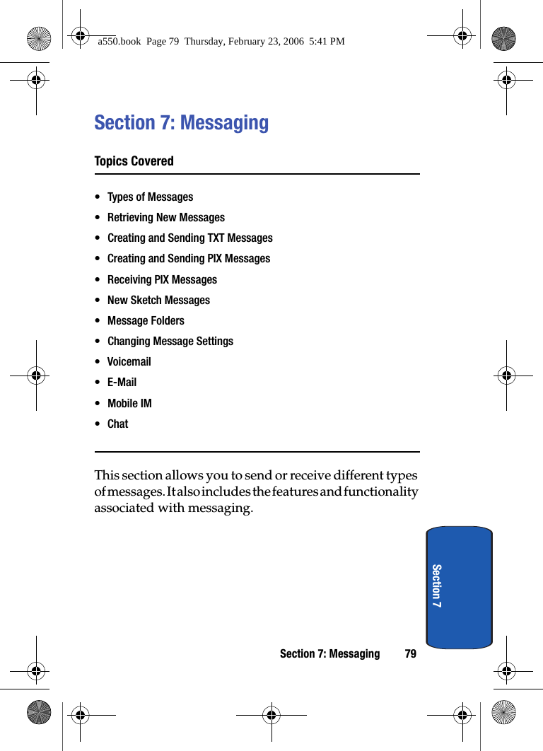 Section 7: Messaging 79Section 7Section 7: MessagingTopics Covered• Types of Messages• Retrieving New Messages• Creating and Sending TXT Messages• Creating and Sending PIX Messages• Receiving PIX Messages• New Sketch Messages• Message Folders• Changing Message Settings•Voicemail•E-Mail• Mobile IM•ChatThis section allows you to send or receive different types of messages. It also includes the features and functionality associated with messaging.a550.book  Page 79  Thursday, February 23, 2006  5:41 PM