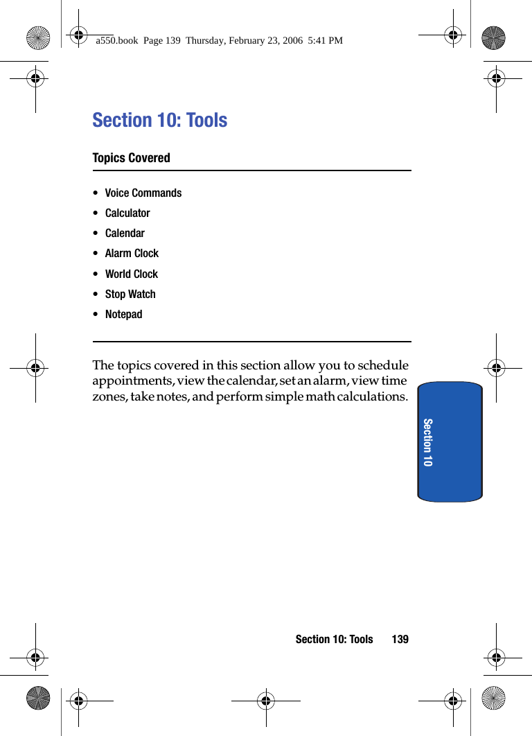 Section 10: Tools 139Section 10Section 10: ToolsTopics Covered• Voice Commands•Calculator• Calendar•Alarm Clock• World Clock• Stop Watch• NotepadThe topics covered in this section allow you to schedule appointments, view the calendar, set an alarm, view time zones, take notes, and perform simple math calculations.a550.book Page 139 Thursday, February 23, 2006 5:41 PM