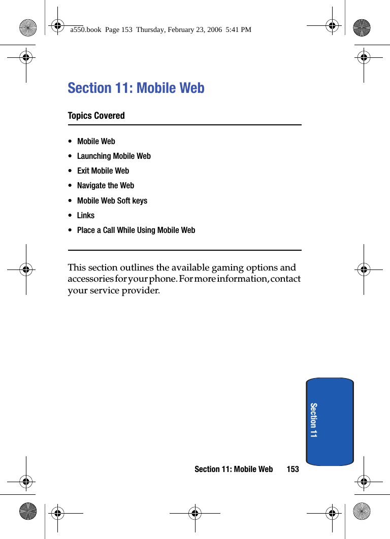 Section 11: Mobile Web 153Section 11Section 11: Mobile WebTopics Covered• Mobile Web• Launching Mobile Web• Exit Mobile Web• Navigate the Web• Mobile Web Soft keys•Links• Place a Call While Using Mobile WebThis section outlines the available gaming options and accessories for your phone. For more information, contact your service provider.a550.book Page 153 Thursday, February 23, 2006 5:41 PM
