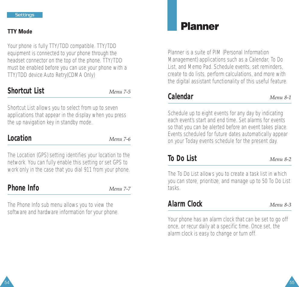 55PlannerPlanner is a suite of PIM (Personal InformationManagement) applications such as a Calendar, To DoList, and Memo Pad. Schedule events, set reminders,create to do lists, perform calculations, and more withthe digital assistant functionality of this useful feature.Calendar Menu 8-1Schedule up to eight events for any day by indicatingeach event’s start and end time. Set alarms for eventsso that you can be alerted before an event takes place.Events scheduled for future dates automatically appearon your Today events schedule for the present day.To Do List Menu 8-2The To Do List allows you to create a task list in whichyou can store, prioritize, and manage up to 50 To Do Listtasks.Alarm Clock Menu 8-3Your phone has an alarm clock that can be set to go offonce, or recur daily at a specific time. Once set, thealarm clock is easy to change or turn off.54SSeettttiinnggssTTY ModeYour phone is fully TTY/TDD compatible. TTY/TDDequipment is connected to your phone through theheadset connector on the top of the phone. TTY/TDDmust be enabled before you can use your phone with aTTY/TDD device.Auto Retry(CDMA Only)Shortcut List Menu 7-5Shortcut List allows you to select from up to sevenapplications that appear in the display when you pressthe up navigation key in standby mode.Location Menu 7-6The Location (GPS) setting identifies your location to thenetwork. You can fully enable this setting or set GPS towork only in the case that you dial 911 from your phone.Phone Info Menu 7-7The Phone Info sub menu allows you to view thesoftware and hardware information for your phone.