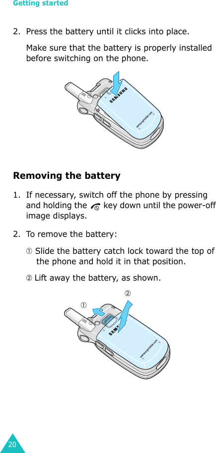 Getting started202. Press the battery until it clicks into place. Make sure that the battery is properly installed before switching on the phone.Removing the battery1. If necessary, switch off the phone by pressing and holding the   key down until the power-off image displays.2. To remove the battery:➀ Slide the battery catch lock toward the top of the phone and hold it in that position. ➁ Lift away the battery, as shown.➁➀