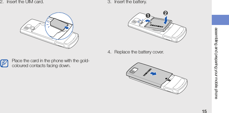 assembling and preparing your mobile phone152. Insert the UIM card. 3. Insert the battery.4. Replace the battery cover.Place the card in the phone with the gold-coloured contacts facing down.
