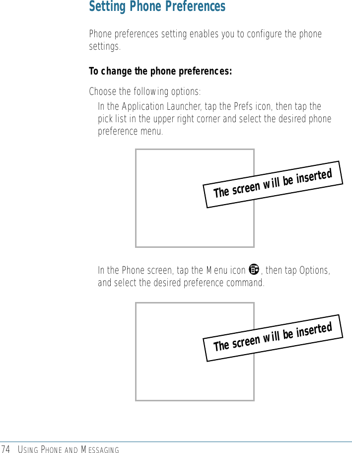 74 USING PHONE AND MESSAGINGSetting Phone PreferencesPhone preferences setting enables you to configure the phonesettings.To change the phone preferences:Choose the following options:• In the Application Launcher, tap the Prefs icon, then tap thepick list in the upper right corner and select the desired phonepreference menu.• In the Phone screen, tap the Menu icon      , then tap Options,and select the desired preference command.The screen will be insertedThe screen will be inserted