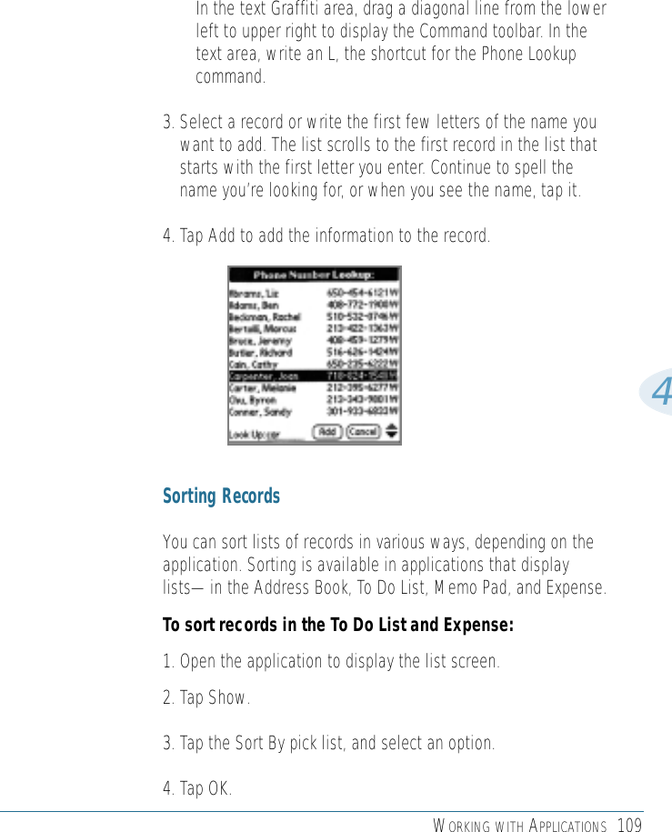 WORKING WITH APPLICATIONS 1094• In the text Graffiti area, drag a diagonal line from the lowerleft to upper right to display the Command toolbar. In thetext area, write an L, the shortcut for the Phone Lookupcommand. 3. Select a record or write the first few letters of the name youwant to add. The list scrolls to the first record in the list thatstarts with the first letter you enter. Continue to spell thename you’re looking for, or when you see the name, tap it.4. Tap Add to add the information to the record. Sorting RecordsYou can sort lists of records in various ways, depending on theapplication. Sorting is available in applications that displaylists—in the Address Book, To Do List, Memo Pad, and Expense.To sort records in the To Do List and Expense:1. Open the application to display the list screen.2. Tap Show.3. Tap the Sort By pick list, and select an option.4. Tap OK.
