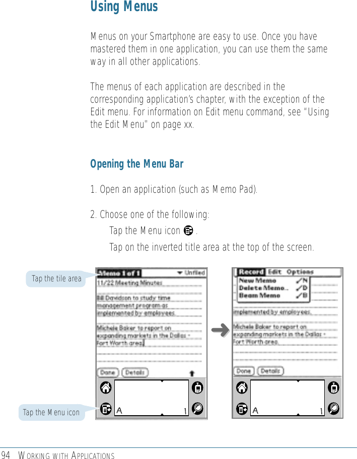 94 WORKING WITH APPLICATIONSUsing MenusMenus on your Smartphone are easy to use. Once you havemastered them in one application, you can use them the sameway in all other applications.The menus of each application are described in thecorresponding application’s chapter, with the exception of theEdit menu. For information on Edit menu command, see “Usingthe Edit Menu” on page xx.Opening the Menu Bar1. Open an application (such as Memo Pad).2. Choose one of the following:• Tap the Menu icon      .• Tap on the inverted title area at the top of the screen.Tap the Menu iconTap the tile area➜➜
