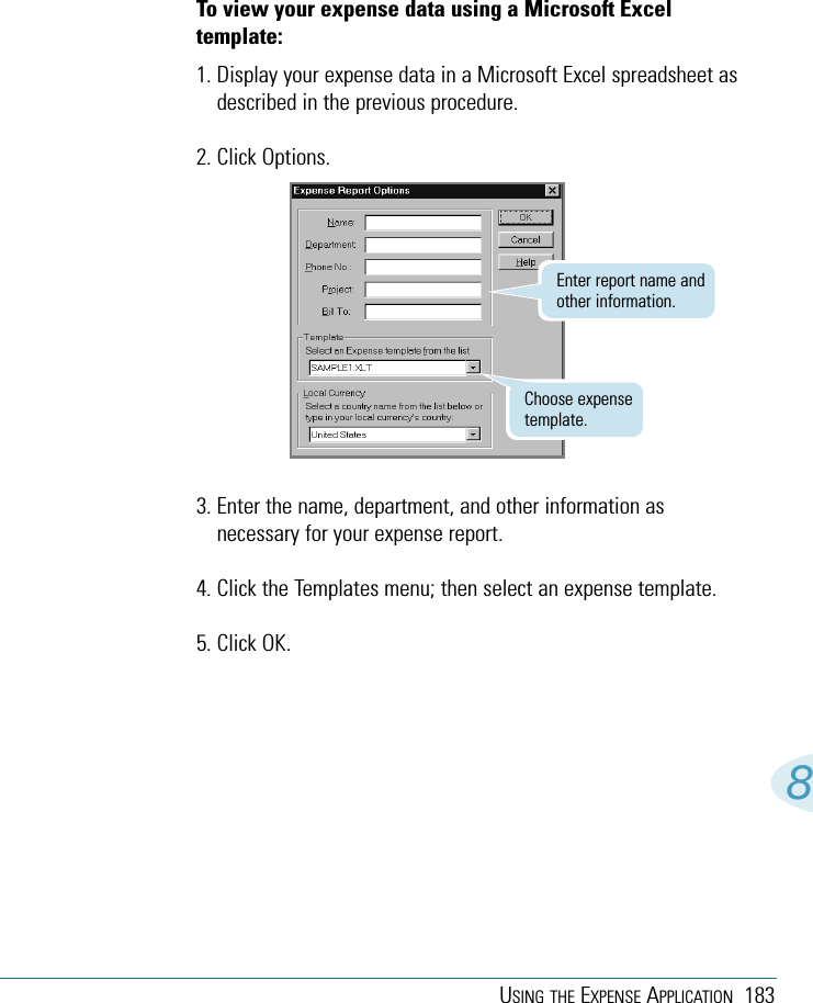 USING THE EXPENSE APPLICATION 1838To view your expense data using a Microsoft Exceltemplate:1. Display your expense data in a Microsoft Excel spreadsheet asdescribed in the previous procedure.2. Click Options.3. Enter the name, department, and other information asnecessary for your expense report.4. Click the Templates menu; then select an expense template. 5. Click OK.Enter report name andother information.Choose expensetemplate.