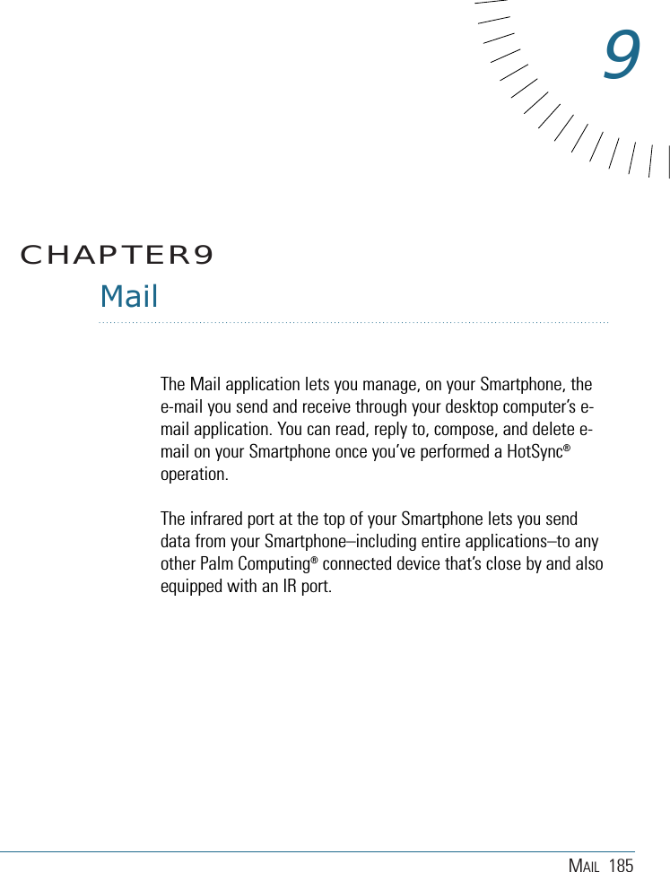 MAIL 185MailThe Mail application lets you manage, on your Smartphone, thee-mail you send and receive through your desktop computer’s e-mail application. You can read, reply to, compose, and delete e-mail on your Smartphone once you’ve performed a HotSync®operation.The infrared port at the top of your Smartphone lets you senddata from your Smartphone–including entire applications–to anyother Palm Computing®connected device that’s close by and alsoequipped with an IR port.CHAPTER99