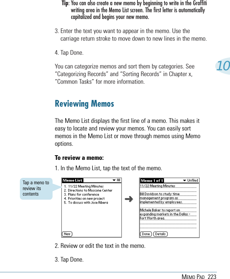 MEMO PAD 22310Tip: You can also create a new memo by beginning to write in the Graffitiwriting area in the Memo List screen. The first letter is automaticallycapitalized and begins your new memo. 3. Enter the text you want to appear in the memo. Use thecarriage return stroke to move down to new lines in the memo.4. Tap Done. You can categorize memos and sort them by categories. See“Categorizing Records” and “Sorting Records” in Chapter x,“Common Tasks” for more information.Reviewing MemosThe Memo List displays the first line of a memo. This makes iteasy to locate and review your memos. You can easily sortmemos in the Memo List or move through memos using Memooptions.To review a memo:1. In the Memo List, tap the text of the memo.➜➜Tap a meno toreview itscontents2. Review or edit the text in the memo. 3. Tap Done.