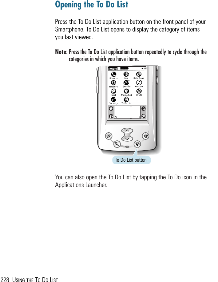 228 USING THE TODOLISTOpening the To Do ListPress the To Do List application button on the front panel of yourSmartphone. To Do List opens to display the category of itemsyou last viewed.Note: Press the To Do List application button repeatedly to cycle through thecategories in which you have items.You can also open the To Do List by tapping the To Do icon in theApplications Launcher.To Do List button