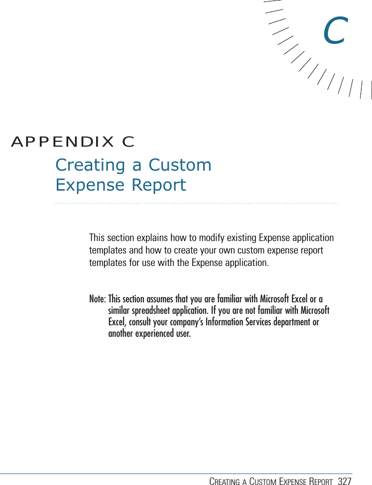 CREATING A CUSTOM EXPENSE REPORT 327Creating a CustomExpense ReportThis section explains how to modify existing Expense applicationtemplates and how to create your own custom expense reporttemplates for use with the Expense application.Note: This section assumes that you are familiar with Microsoft Excel or asimilar spreadsheet application. If you are not familiar with MicrosoftExcel, consult your company’s Information Services department oranother experienced user.APPENDIX CC