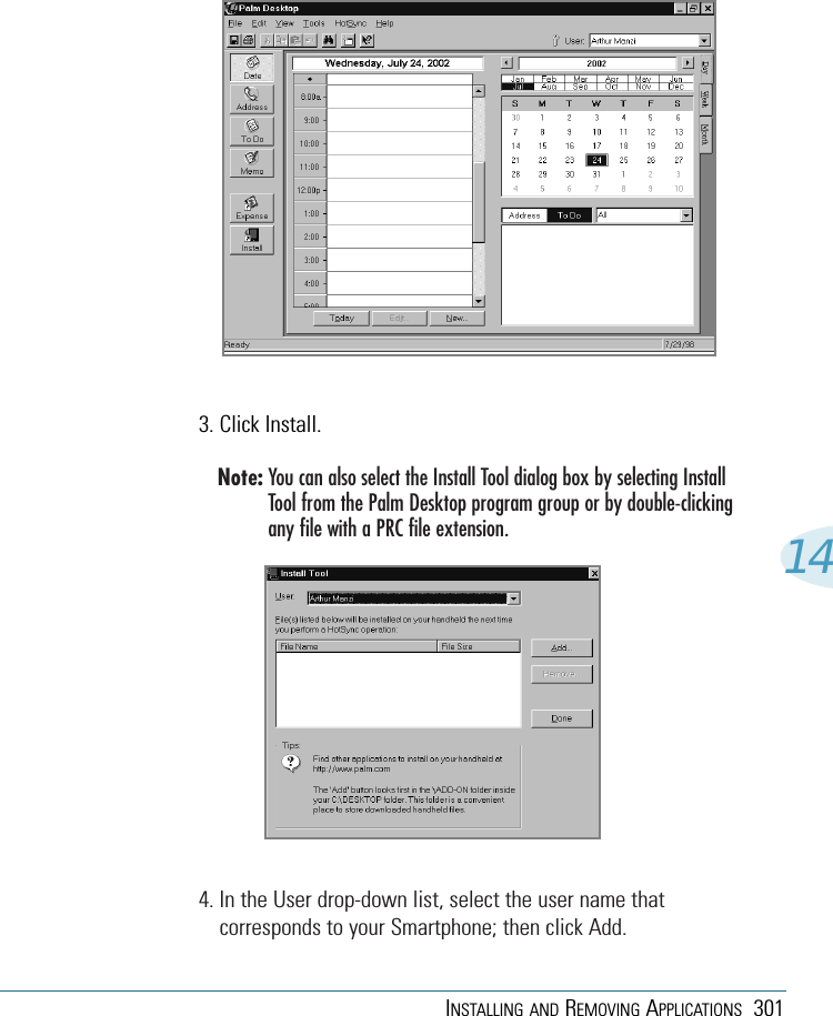 INSTALLING AND REMOVING APPLICATIONS 301143. Click Install.Note: You can also select the Install Tool dialog box by selecting InstallTool from the Palm Desktop program group or by double-clickingany file with a PRC file extension.4. In the User drop-down list, select the user name thatcorresponds to your Smartphone; then click Add. 